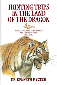 Hunting Trips in the Land of the Dragon (Anglo and American Sportsmen Afield in Old Chila 1870-1940) by Kenneth P. Czech, 9781571572363