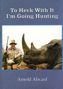 To Heck With It-I'm Going Hunting (My First Eighteen Years as an International Big-Game Hunter) by Arnold Alward, 9781571572745