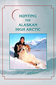 Hunting the Alaskan High Arctic (Big-Game Hunting for Grizzly, Dall Sheep, Moose, Caribou, and Polar Bear in the Arctic Circle) by Scott Haugen, 9781571572950