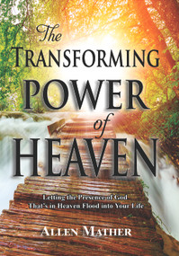 The Transforming Power of Heaven (Letting the Presence of God That's in Heaven Flood into Your Life) by Allen Mather, 9781949106862