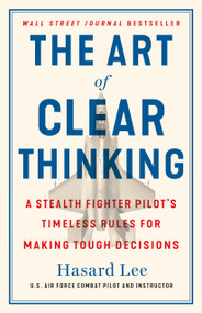 The Art of Clear Thinking (A Stealth Fighter Pilot's Timeless Rules for Making Tough Decisions) by Hasard Lee, 9781250281449
