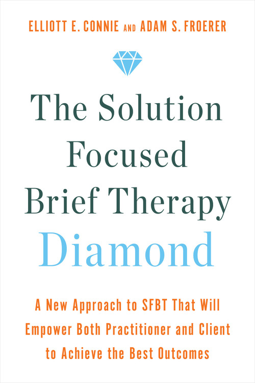 The Solution Focused Brief Therapy Diamond (A New Approach to SFBT That Will Empower Both Practitioner and Client to Achievethe Best Outcomes) by Elliott E. Connie, MA, LPC, Adam S. Froerer, PhD, LMFT, 9781401970499