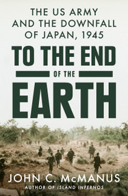 To the End of the Earth (The US Army and the Downfall of Japan, 1945) by John C. McManus, 9780593186886