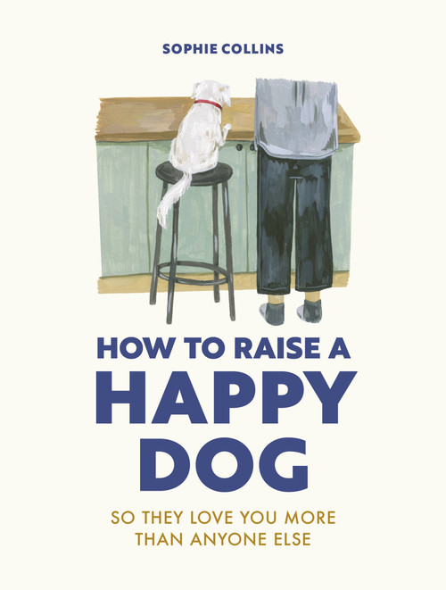 How to Raise a Happy Dog (So they love you (more than anyone else)) by Sophie Collins, 9780711281769