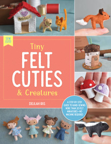 Tiny Felt Cuties & Creatures (A step-by-step guide to handcrafting more than 12 felt miniatures--no machine required) by Delilah Iris, 9780760380529