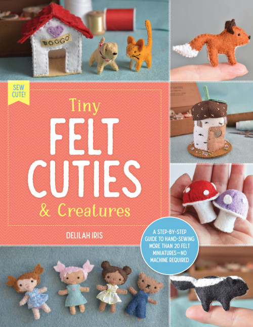 Tiny Felt Cuties & Creatures (A step-by-step guide to handcrafting more than 12 felt miniatures--no machine required) by Delilah Iris, 9780760380529