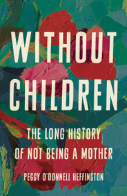 Without Children (The Long History of Not Being a Mother) by Peggy O'Donnell Heffington, 9781541675575