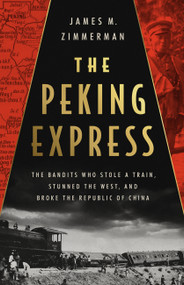 The Peking Express (The Bandits Who Stole a Train, Stunned the West, and Broke the Republic of China) by James M Zimmerman, 9781541701700