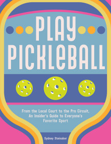 Play Pickleball (From the Local Court to the Pro Circuit, An Insider's Guide to Everyone's Favorite Sport) by Sydney Steinaker, 9781631069406