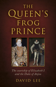 Queen's Frog Prince (The Courtship of Elizabeth I and the Duke of Anjou) by David Lee, 9781803411644