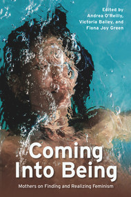 Coming into Being (Mothers on Finding and Realizing Feminism) by Fiona Joy Green, Victoria Bailey, Andrea O'Reilly, 9781772584493