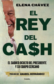 El rey del cash: El saqueo oculto del presidente y su equipo cercano / The King of Cash (Spanish Edition) by Elena Chávez, Anabel Hernández, 9786073820653
