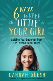 Six Ways to Keep the “Little” in Your Girl (Guiding Your Daughter from Her Tweens to Her Teens) by Dannah Gresh, 9780736981958