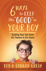 Six Ways to Keep the “Good” in Your Boy (Guiding Your Son from His Tweens to His Teens) by Dannah Gresh, Bob Gresh, 9780736981972