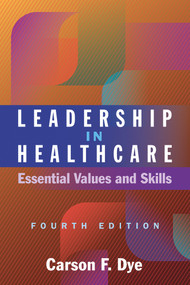 Leadership in Healthcare: Essential Values and Skills, Fourth Edition by Carson F. Dye, 9781640553613