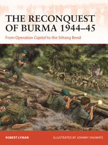 The Reconquest of Burma 1944-45 (From Operation Capital to the Sittang Bend) by Robert Lyman, Johnny Shumate, 9781472854063