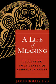 A Life of Meaning (Relocating Your Center of Spiritual Gravity) by James Hollis, PhD, 9781649630728
