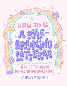 How to Be a Rule-Breaking Letterer (A Guide to Making Perfectly Imperfect Art) by Huyen Dinh, 9781797215532