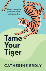 Tame Your Tiger (How to stop your product business eating you alive) by Catherine Erdly, 9781788604048