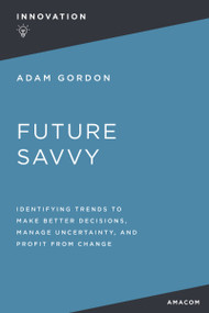Future Savvy (Identifying Trends to Make Better Decisions, Manage Uncertainty, and Profit from Change) by Adam Gordon, 9781400232543
