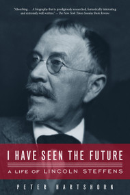 I Have Seen the Future (A Life of Lincoln Steffens) by Peter Hartshorn, 9781582438078
