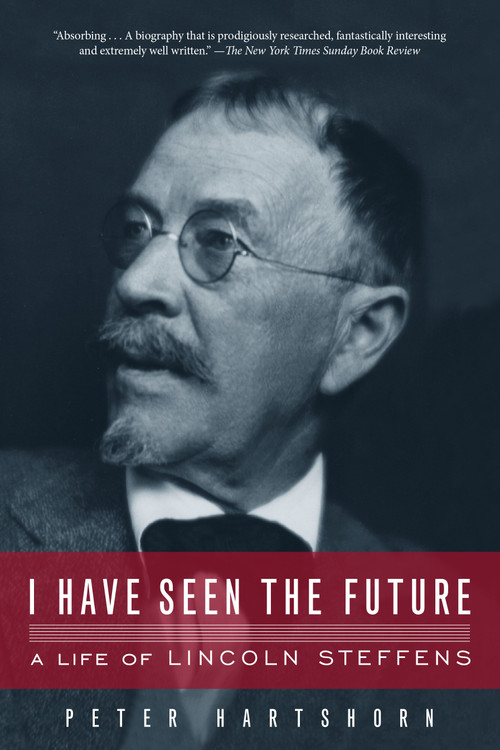 I Have Seen the Future (A Life of Lincoln Steffens) by Peter Hartshorn, 9781582438078