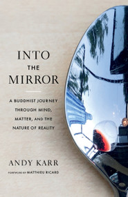 Into the Mirror (A Buddhist Journey through Mind, Matter, and the Nature of Reality) by Andy Karr, Matthieu Ricard, 9781645471646