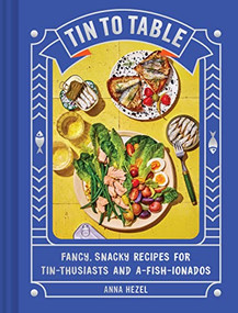 Tin to Table (Fancy, Snacky Recipes for Tin-thusiasts and A-fish-ionados) by Anna Hezel, 9781797215518