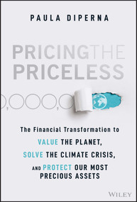Pricing the Priceless (The Financial Transformation to Value the Planet, Solve the Climate Crisis, and Protect Our Most Precious Assets) by Paula DiPerna, 9781119913801