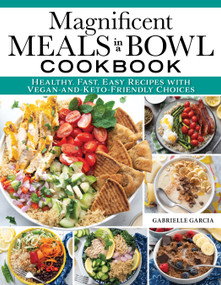 Magnificent Meals in a Bowl Cookbook (Healthy, Fast, Easy Recipes with Vegan-and-Keto-Friendly Choices) by Gabrielle Garcia, 9781497103849