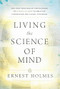 LIVING THE SCIENCE OF MIND (The Only Writings by the Founder of SCIENCE OF MIND to Help You Understand His Classic Textbook) by Ernest Holmes, 9780875166278
