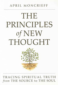THE PRINCIPLES OF NEW THOUGHT (Tracing Spiritual Truth from The Source to The Soul) by April Moncrieff, 9780875168739