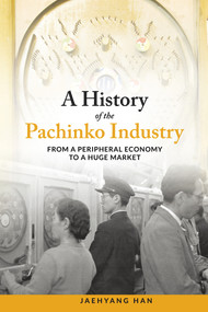A History of the Pachinko Industry (From a Peripheral Economy to a Huge Market) by Jaehyang Han, 9781925608465