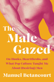 The Male Gazed (On Hunks, Heartthrobs, and What Pop Culture Taught Me About (Desiring) Men) by Manuel Betancourt, 9781646221462