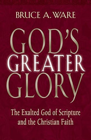 God's Greater Glory (The Exalted God of Scripture and the Christian Faith) by Bruce A. Ware, 9781581344431