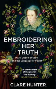 Embroidering Her Truth (Mary, Queen of Scots and the Language of Power) by Clare Hunter, 9781529346282
