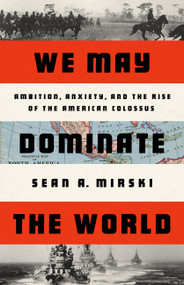 We May Dominate the World (Ambition, Anxiety, and the Rise of the American Colossus) by Sean A Mirski, 9781541758438