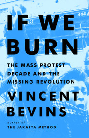 If We Burn (The Mass Protest Decade and the Missing Revolution) by Vincent Bevins, 9781541788978