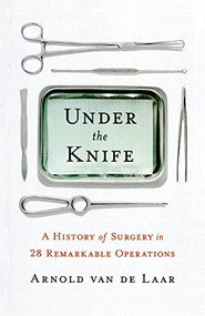 Under the Knife (A History of Surgery in 28 Remarkable Operations) by Arnold van de Laar, 9781250826015