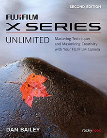 FUJIFILM X Series Unlimited (Mastering Techniques and Maximizing Creativity with Your FUJIFILM Camera) by Dan Bailey, 9781681989655