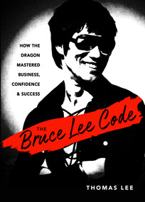 The Bruce Lee Code (How the Dragon Mastered Business, Confidence, and Success) by Thomas Lee, 9781632652034