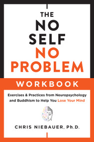 The No Self, No Problem Workbook (Exercises & Practices from Neuropsychology and Buddhism to Help You Lose Your Mind) by Chris Niebauer, 9781950253357