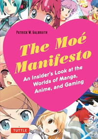 The Moe Manifesto (An Insider's Look at the Worlds of Manga, Anime, and Gaming) by Patrick W. Galbraith, 9780804848886