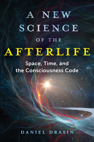 A New Science of the Afterlife (Space, Time, and the Consciousness Code) by Daniel Drasin, 9781644116814