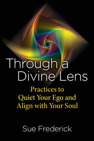 Through a Divine Lens (Practices to Quiet Your Ego and Align with Your Soul) by Sue Frederick, 9781644117323