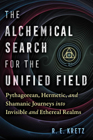 The Alchemical Search for the Unified Field (Pythagorean, Hermetic, and Shamanic Journeys into Invisible and Ethereal Realms) by R. E. Kretz, 9781644117828