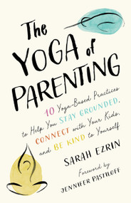 The Yoga of Parenting (Ten Yoga-Based Practices to Help You Stay Grounded, Connect with Your Kids, and Be Kind to Yourself) by Sarah Ezrin, Jennifer Pastiloff, 9781645471172
