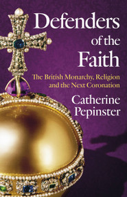 Defenders of the Faith (The British Monarchy, Religion and the Next Coronation) by Catherine Pepinster, 9781399800068