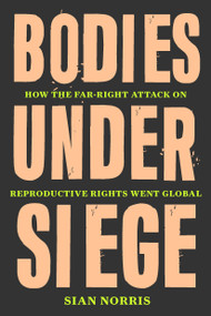 Bodies Under Siege (How the Far-Right Attack on Reproductive Rights Went Global) by Sian Norris, 9781839764738