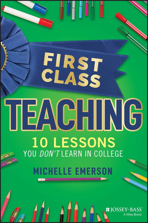First Class Teaching (10 Lessons You Don't Learn in College) by Michelle Emerson, 9781119984900